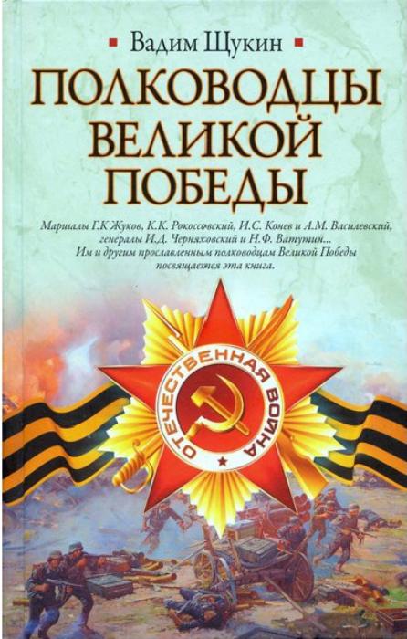 Щукин В.Т. Полководцы Великой Победы/Вадим Щукин. &ndash; М.: АСТ, Астрель, 2010. &ndash; 508 с.